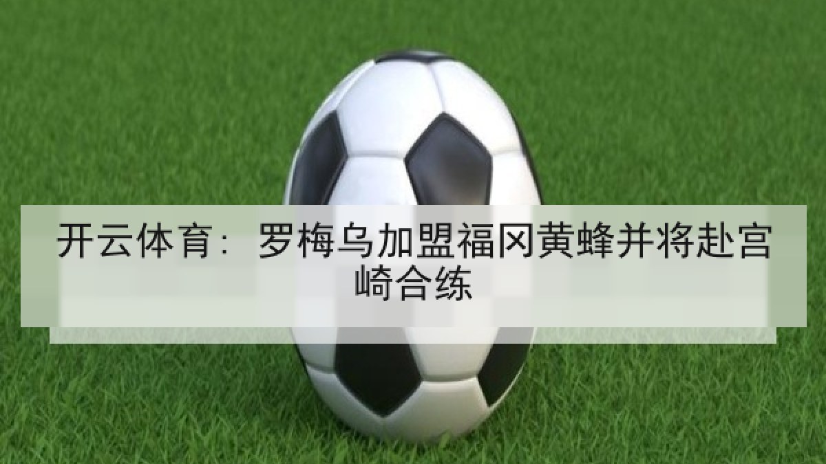 开云体育: 罗梅乌加盟福冈黄蜂并将赴宫崎合练 开云体育: 罗梅乌加盟福冈黄蜂并将赴宫崎合练