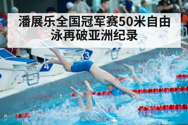 潘展乐全国冠军赛50米自由泳再破亚洲纪录