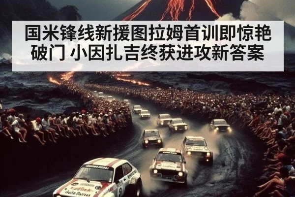 国米锋线新援图拉姆首训即惊艳破门 小因扎吉终获进攻新答案