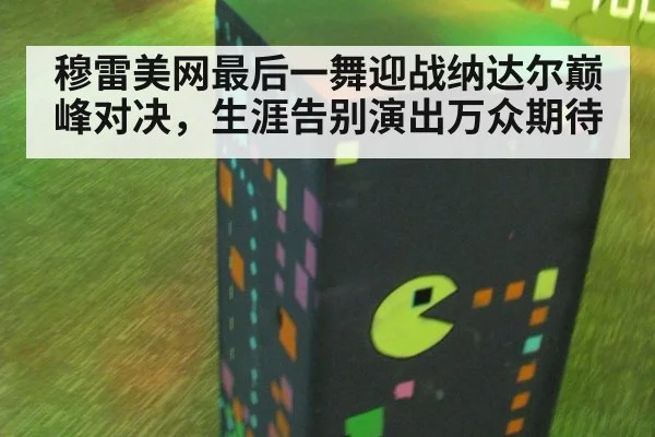 穆雷美网最后一舞迎战纳达尔巅峰对决，生涯告别演出万众期待