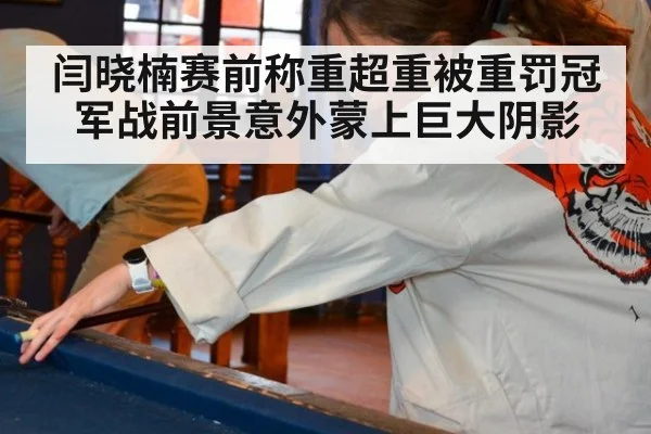 闫晓楠赛前称重超重被重罚冠军战前景意外蒙上巨大阴影
